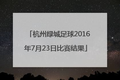 杭州绿城足球2016年7月23日比赛结果
