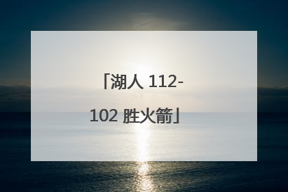 「湖人 112-102 胜火箭」火箭 112:97 轻取湖人
