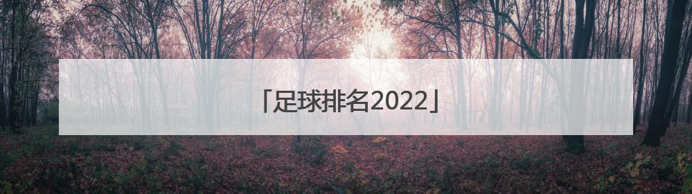 「足球排名2022」足球排名2021最新排名世界中国