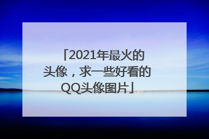 2021年最火的头像，求一些好看的QQ头像图片
