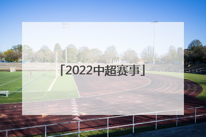 「2022中超赛事」2022年中超比赛赛事日期