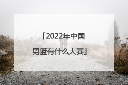 「2022年中国男篮有什么大赛」2022年中国男篮大名单