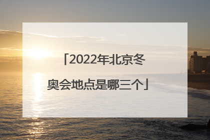 「2022年北京冬奥会地点是哪三个」2022年北京冬奥会地点是哪三个地方
