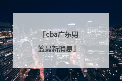 「cba广东男篮最新消息」CBA广厦男篮最新消息