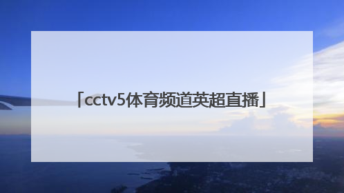 「cctv5体育频道英超直播」中央电视台体育频道英超直播